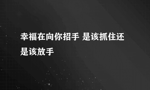 幸福在向你招手 是该抓住还是该放手