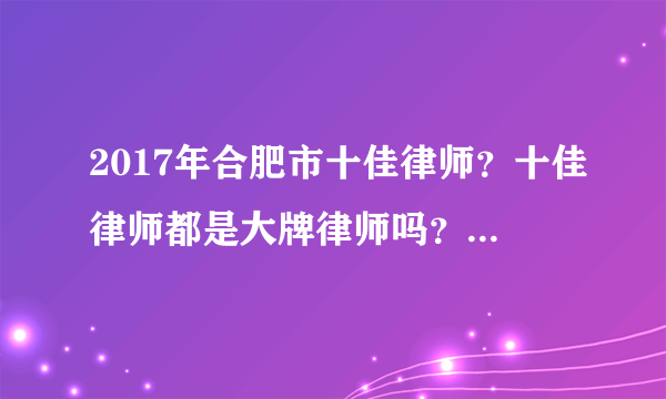 2017年合肥市十佳律师？十佳律师都是大牌律师吗？合肥市十佳律师是通过什么方式评选出来的？法官评的？