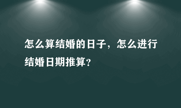 怎么算结婚的日子，怎么进行结婚日期推算？