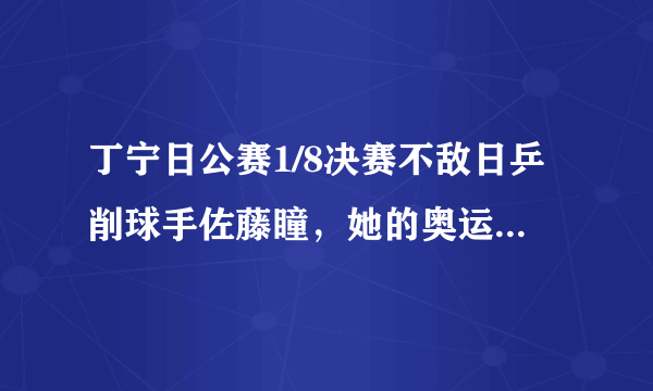 丁宁日公赛1/8决赛不敌日乒削球手佐藤瞳，她的奥运前景如何？