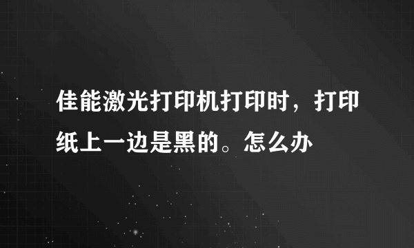 佳能激光打印机打印时，打印纸上一边是黑的。怎么办