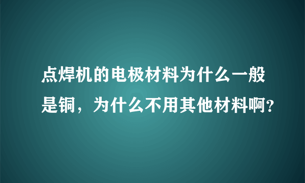 点焊机的电极材料为什么一般是铜，为什么不用其他材料啊？