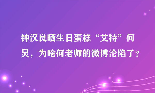 钟汉良晒生日蛋糕“艾特”何炅，为啥何老师的微博沦陷了？