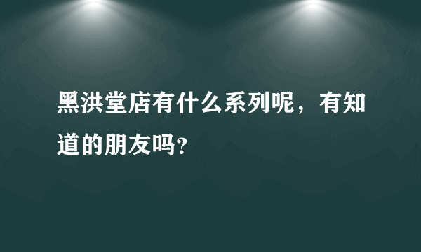 黑洪堂店有什么系列呢，有知道的朋友吗？