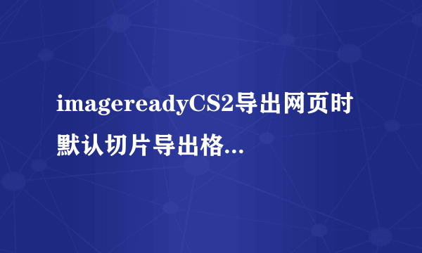 imagereadyCS2导出网页时默认切片导出格式为GIF如何改为JPEG