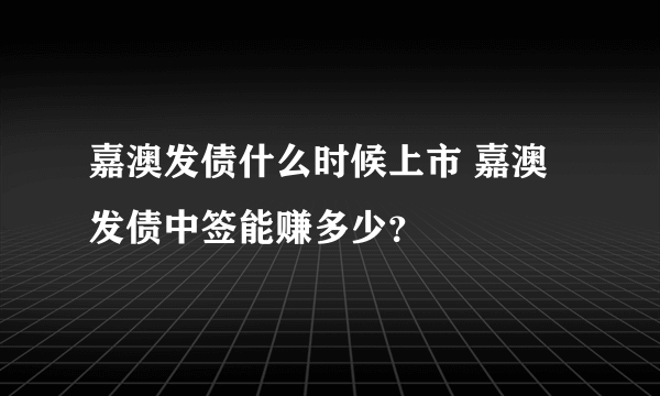 嘉澳发债什么时候上市 嘉澳发债中签能赚多少？