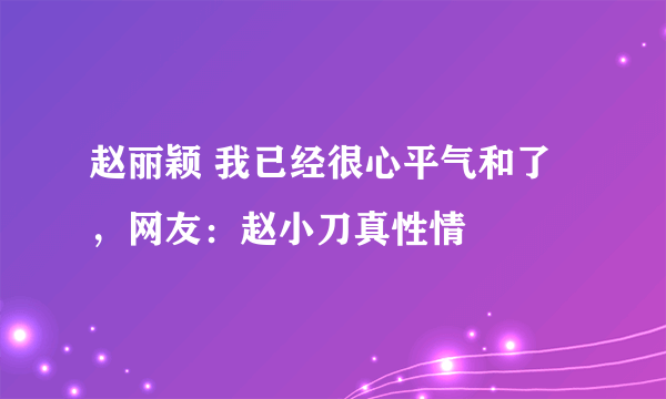 赵丽颖 我已经很心平气和了，网友：赵小刀真性情