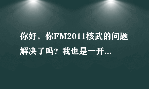 你好，你FM2011核武的问题解决了吗？我也是一开始能用，再后来就突然不让用了，说我没有安装