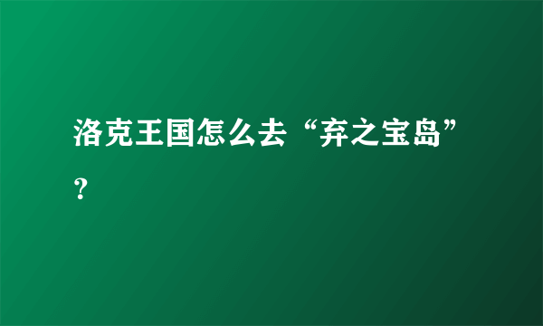 洛克王国怎么去“弃之宝岛”？