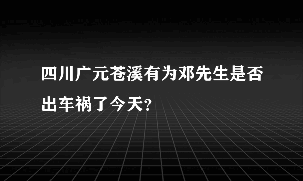 四川广元苍溪有为邓先生是否出车祸了今天？