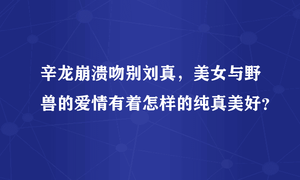 辛龙崩溃吻别刘真，美女与野兽的爱情有着怎样的纯真美好？