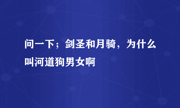 问一下；剑圣和月骑，为什么叫河道狗男女啊