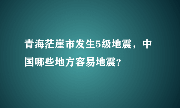 青海茫崖市发生5级地震，中国哪些地方容易地震？