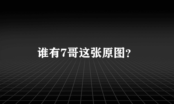 谁有7哥这张原图？