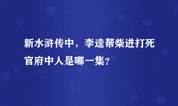 新水浒传中，李逵帮柴进打死官府中人是哪一集？