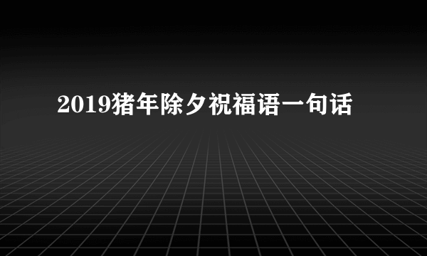 2019猪年除夕祝福语一句话