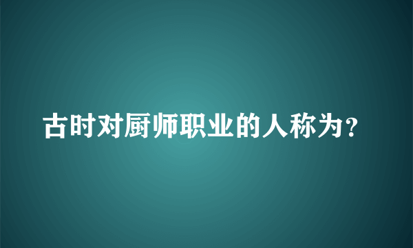 古时对厨师职业的人称为？