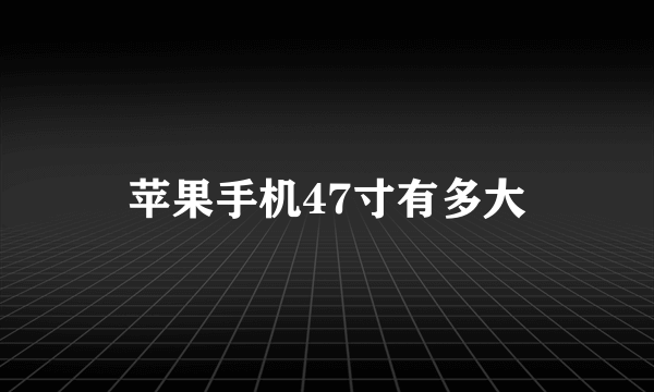 苹果手机47寸有多大