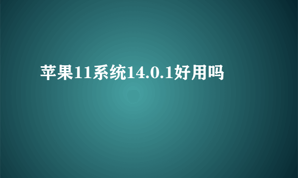 苹果11系统14.0.1好用吗