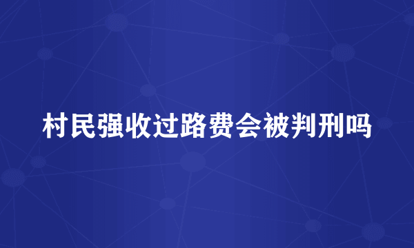 村民强收过路费会被判刑吗