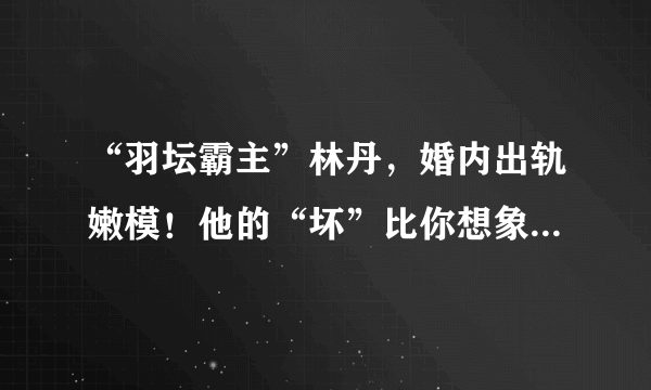 “羽坛霸主”林丹，婚内出轨嫩模！他的“坏”比你想象得更恶劣