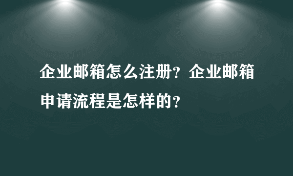 企业邮箱怎么注册？企业邮箱申请流程是怎样的？