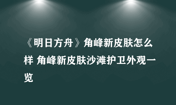 《明日方舟》角峰新皮肤怎么样 角峰新皮肤沙滩护卫外观一览