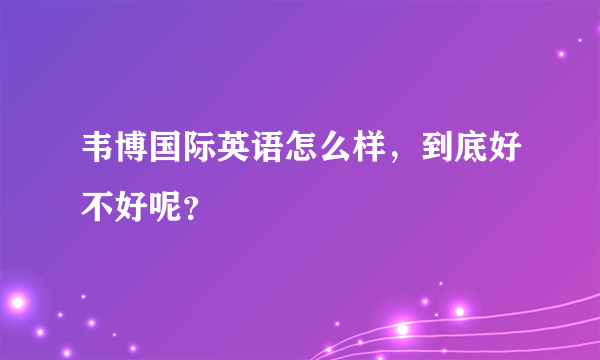 韦博国际英语怎么样，到底好不好呢？