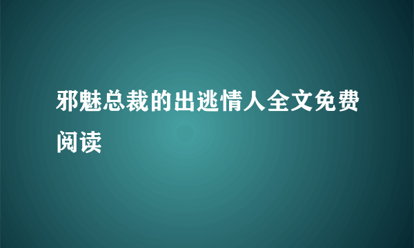 邪魅总裁的出逃情人全文免费阅读