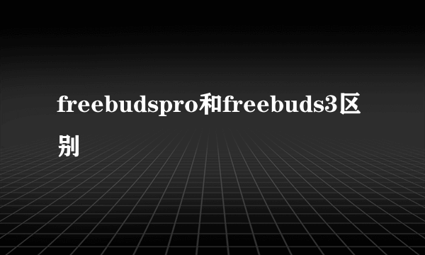 freebudspro和freebuds3区别