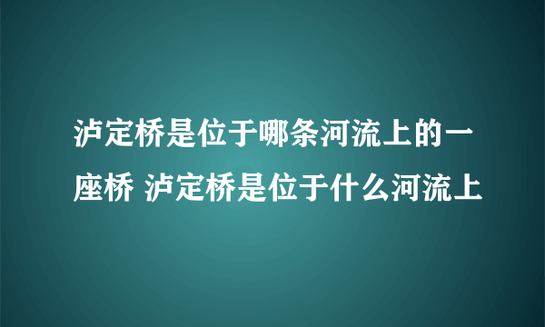 泸定桥是位于哪条河流上的一座桥 泸定桥是位于什么河流上