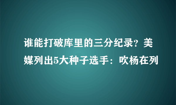 谁能打破库里的三分纪录？美媒列出5大种子选手：吹杨在列