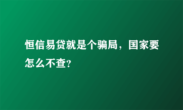 恒信易贷就是个骗局，国家要怎么不查？