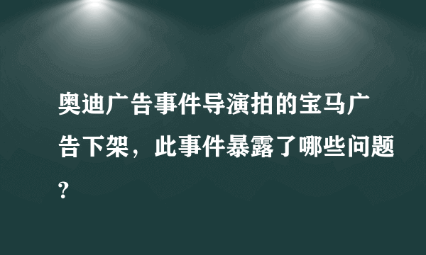 奥迪广告事件导演拍的宝马广告下架，此事件暴露了哪些问题？