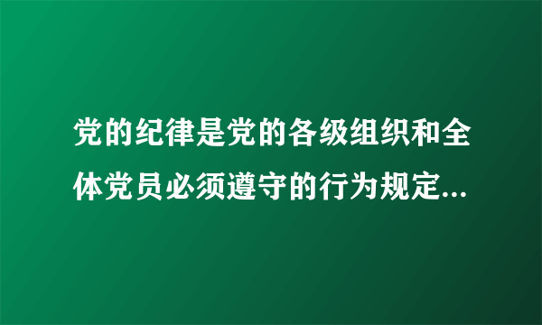 党的纪律是党的各级组织和全体党员必须遵守的行为规定是维护党的