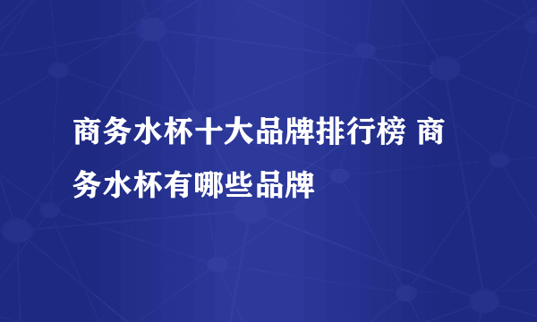 商务水杯十大品牌排行榜 商务水杯有哪些品牌