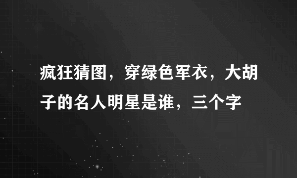 疯狂猜图，穿绿色军衣，大胡子的名人明星是谁，三个字