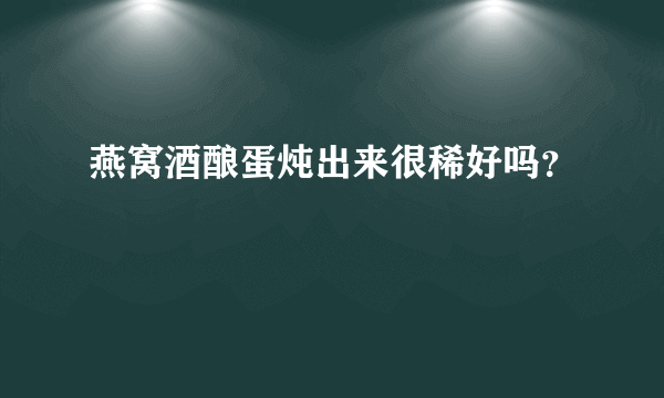 燕窝酒酿蛋炖出来很稀好吗？