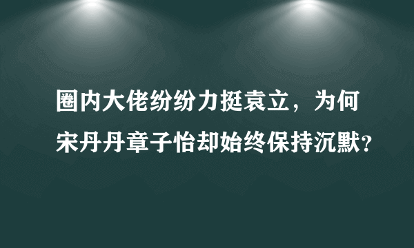 圈内大佬纷纷力挺袁立，为何宋丹丹章子怡却始终保持沉默？