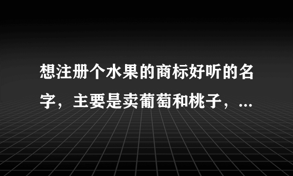 想注册个水果的商标好听的名字，主要是卖葡萄和桃子，大家帮忙想个好名字