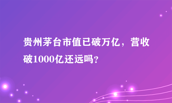 贵州茅台市值已破万亿，营收破1000亿还远吗？