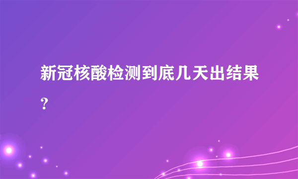 新冠核酸检测到底几天出结果？