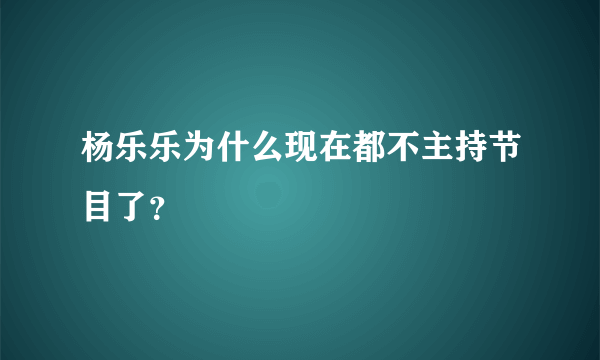 杨乐乐为什么现在都不主持节目了？