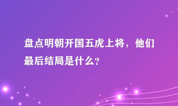 盘点明朝开国五虎上将，他们最后结局是什么？