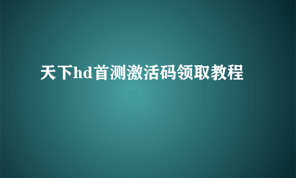 天下hd首测激活码领取教程