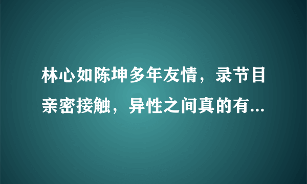 林心如陈坤多年友情，录节目亲密接触，异性之间真的有纯洁的友谊吗？