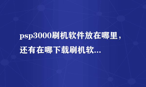 psp3000刷机软件放在哪里，还有在哪下载刷机软件啊高手求助，好的给30分！！