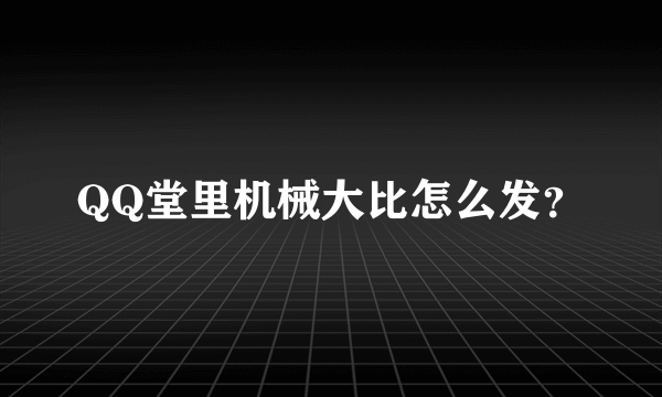 QQ堂里机械大比怎么发？