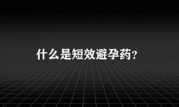 什么是短效避孕药？