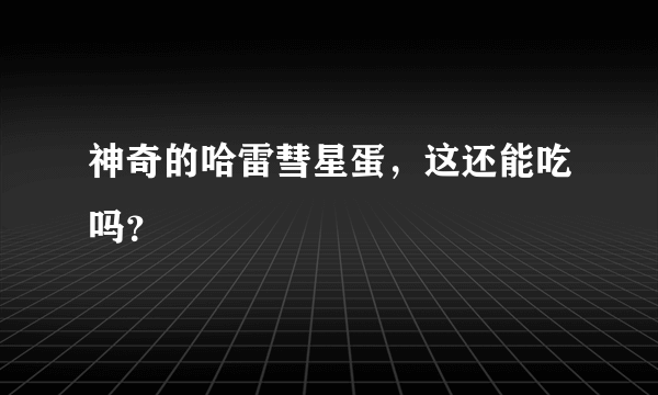 神奇的哈雷彗星蛋，这还能吃吗？